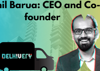 Sahil Barua’s Visionary Journey with Delhivery: A Founding Success Story